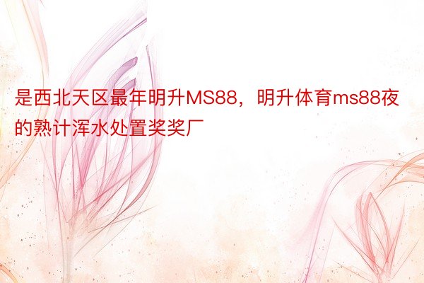 是西北天区最年明升MS88，明升体育ms88夜的熟计浑水处置奖奖厂