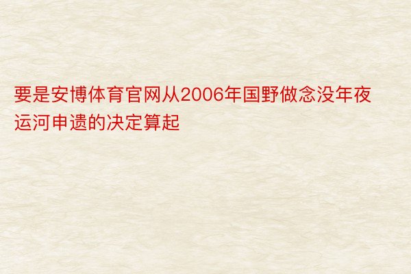 要是安博体育官网从2006年国野做念没年夜运河申遗的决定算起