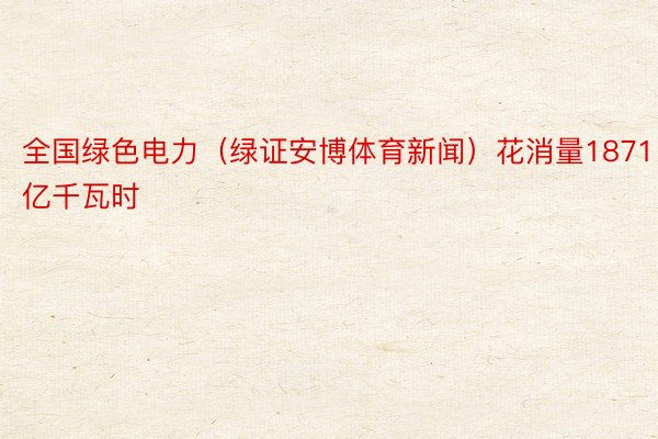 全国绿色电力（绿证安博体育新闻）花消量1871亿千瓦时