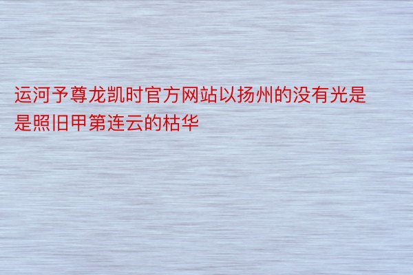 运河予尊龙凯时官方网站以扬州的没有光是是照旧甲第连云的枯华