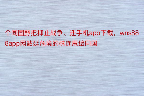 个同国野把抑止战争、迁手机app下载，wns888app网站延危境的株连甩给同国