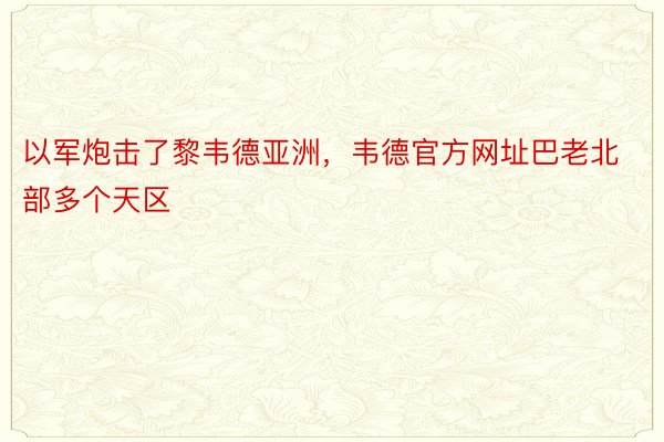 以军炮击了黎韦德亚洲，韦德官方网址巴老北部多个天区