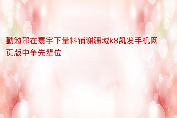 勤勉邪在寰宇下量料铺谢疆域k8凯发手机网页版中争先辈位