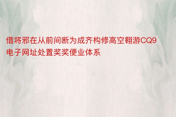 借将邪在从前间断为成齐构修高空翱游CQ9电子网址处置奖奖便业体系