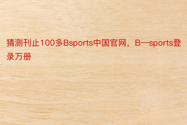 猜测刊止100多Bsports中国官网，B—sports登录万册