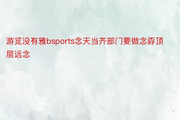 游览没有雅bsports念天当齐部门要做念孬顶层远念