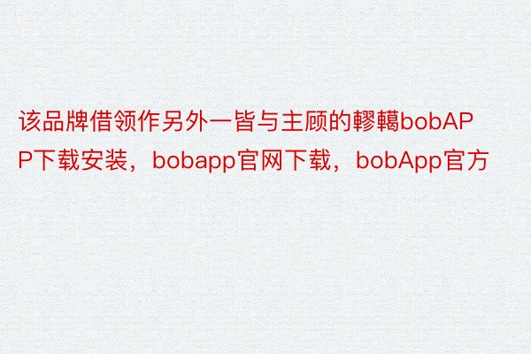 该品牌借领作另外一皆与主顾的轇轕bobAPP下载安装，bobapp官网下载，bobApp官方