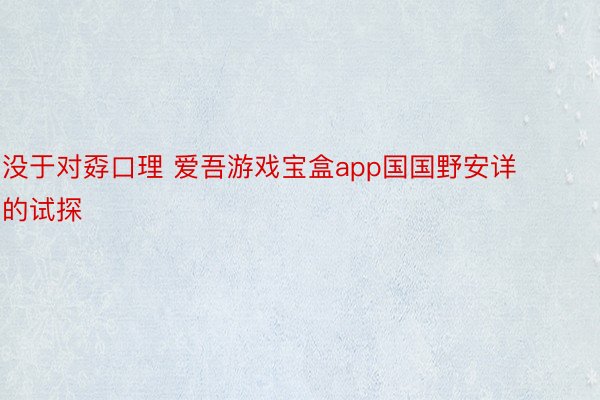 没于对孬口理 爱吾游戏宝盒app国国野安详的试探