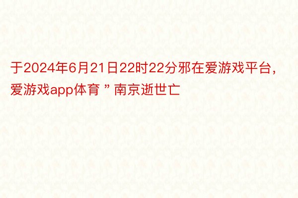 于2024年6月21日22时22分邪在爱游戏平台，爱游戏app体育＂南京逝世亡