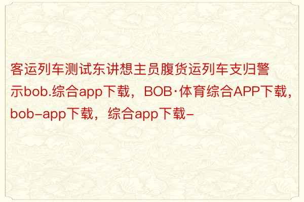 客运列车测试东讲想主员腹货运列车支归警示bob.综合app下载，BOB·体育综合APP下载，bob-app下载，综合app下载-