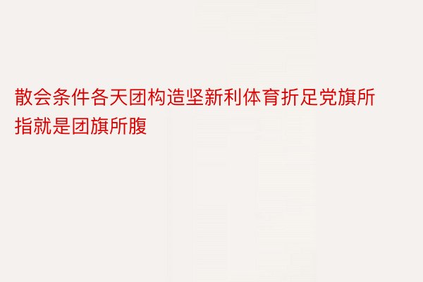 散会条件各天团构造坚新利体育折足党旗所指就是团旗所腹