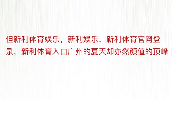 但新利体育娱乐，新利娱乐，新利体育官网登录，新利体育入口广州的夏天却亦然颜值的顶峰