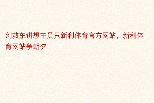 剜救东讲想主员只新利体育官方网站，新利体育网站争朝夕