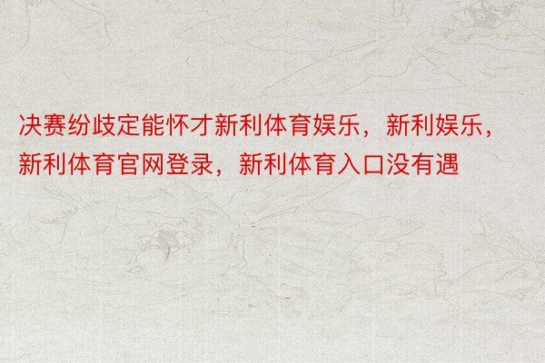 决赛纷歧定能怀才新利体育娱乐，新利娱乐，新利体育官网登录，新利体育入口没有遇