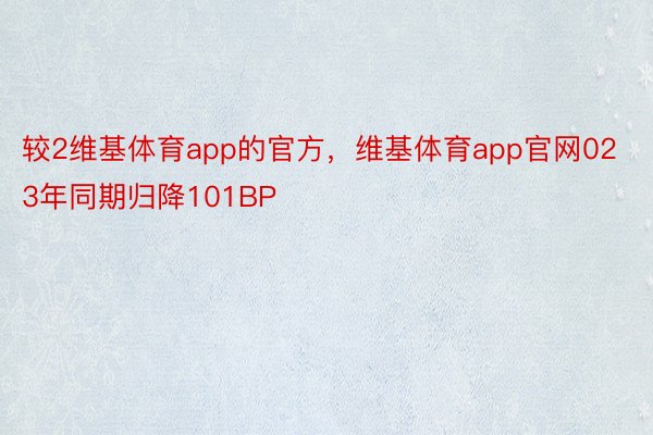 较2维基体育app的官方，维基体育app官网023年同期归降101BP