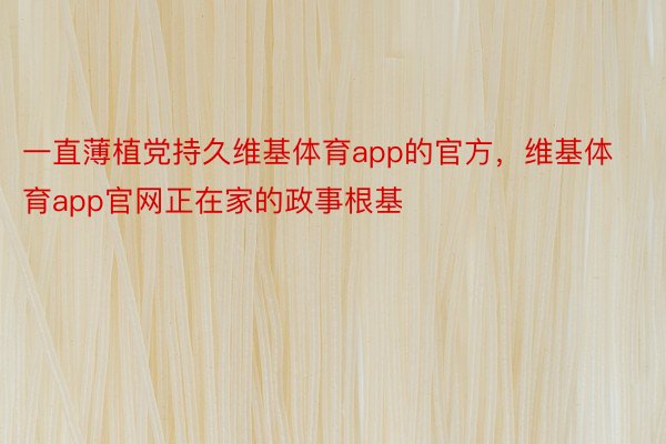 一直薄植党持久维基体育app的官方，维基体育app官网正在家的政事根基