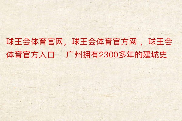 球王会体育官网，球王会体育官方网 ，球王会体育官方入口    广州拥有2300多年的建城史