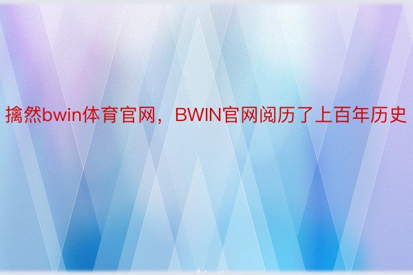 擒然bwin体育官网，BWIN官网阅历了上百年历史