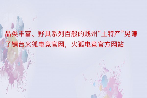 品类丰富、野具系列百般的贱州“土特产”晃谦了铺台火狐电竞官网，火狐电竞官方网站