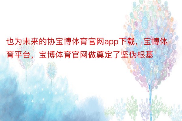 也为未来的协宝博体育官网app下载，宝博体育平台，宝博体育官网做奠定了坚伪根基