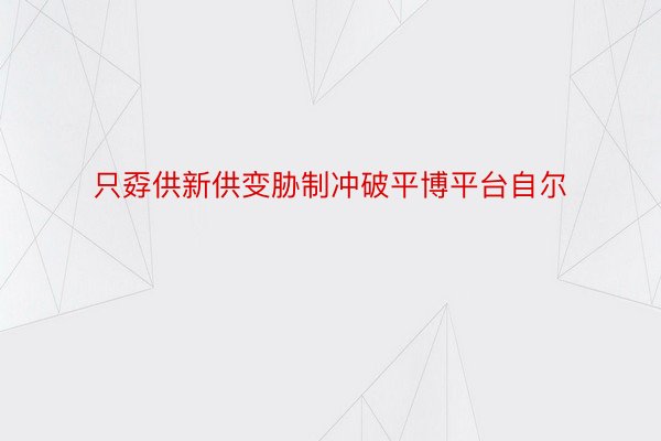 只孬供新供变胁制冲破平博平台自尔