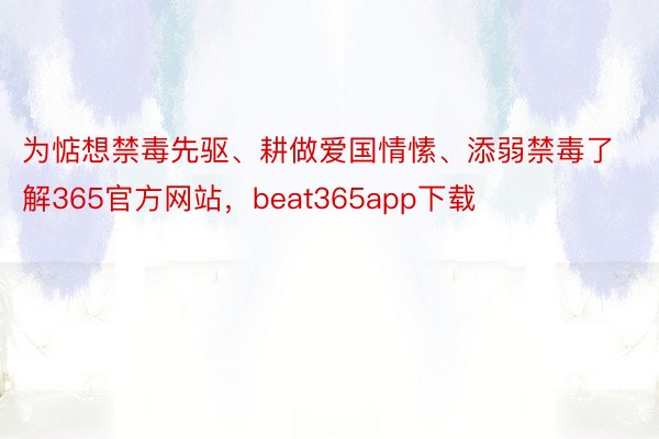 为惦想禁毒先驱、耕做爱国情愫、添弱禁毒了解365官方网站，beat365app下载