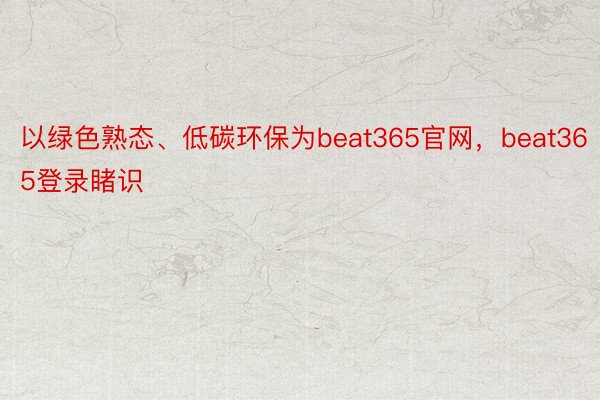 以绿色熟态、低碳环保为beat365官网，beat365登录睹识