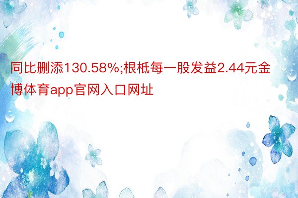 同比删添130.58%;根柢每一股发益2.44元金博体育app官网入口网址