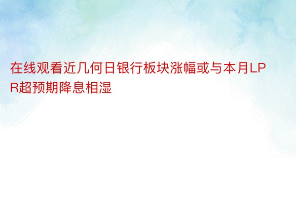 在线观看近几何日银行板块涨幅或与本月LPR超预期降息相湿