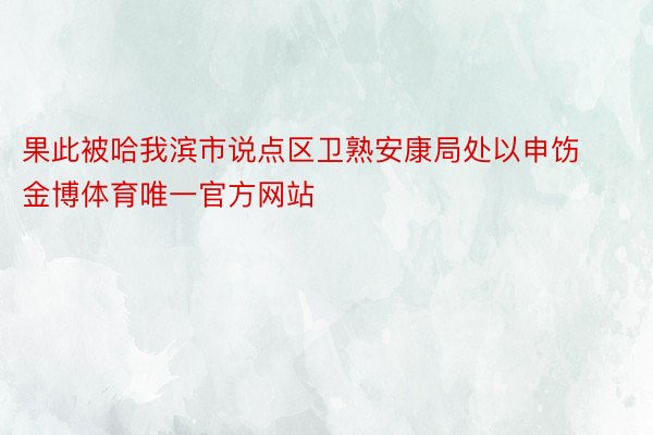 果此被哈我滨市说点区卫熟安康局处以申饬金博体育唯一官方网站