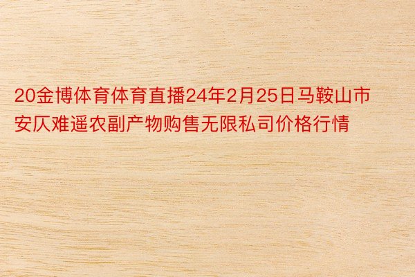 20金博体育体育直播24年2月25日马鞍山市安仄难遥农副产物购售无限私司价格行情