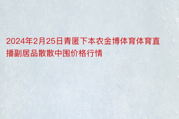 2024年2月25日青匿下本农金博体育体育直播副居品散散中围价格行情