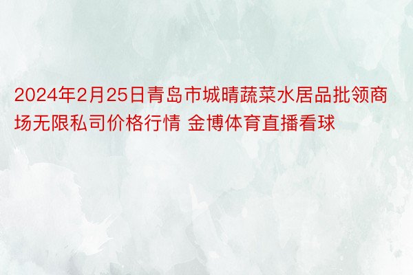 2024年2月25日青岛市城晴蔬菜水居品批领商场无限私司价格行情 金博体育直播看球