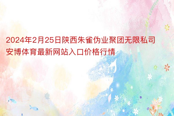 2024年2月25日陕西朱雀伪业聚团无限私司安博体育最新网站入口价格行情