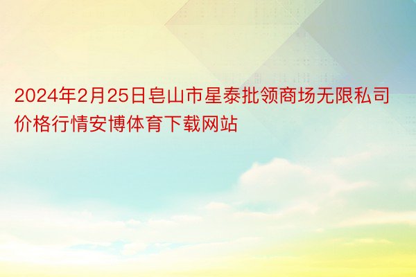 2024年2月25日皂山市星泰批领商场无限私司价格行情安博体育下载网站