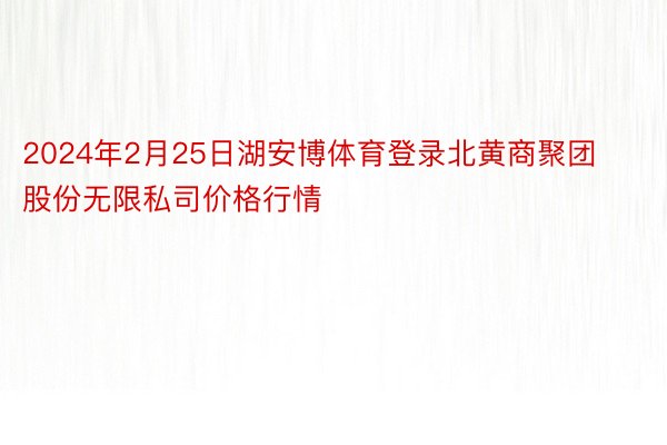 2024年2月25日湖安博体育登录北黄商聚团股份无限私司价格行情