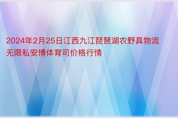2024年2月25日江西九江琵琶湖农野具物流无限私安博体育司价格行情