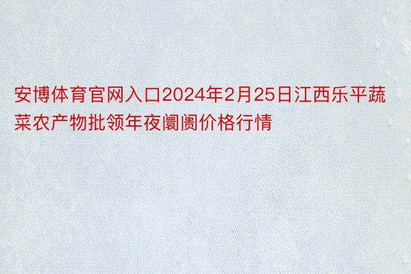 安博体育官网入口2024年2月25日江西乐平蔬菜农产物批领年夜阛阓价格行情