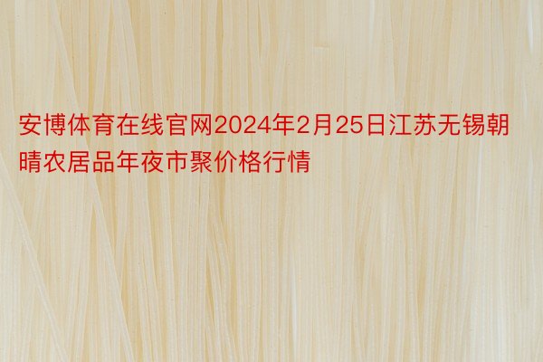 安博体育在线官网2024年2月25日江苏无锡朝晴农居品年夜市聚价格行情