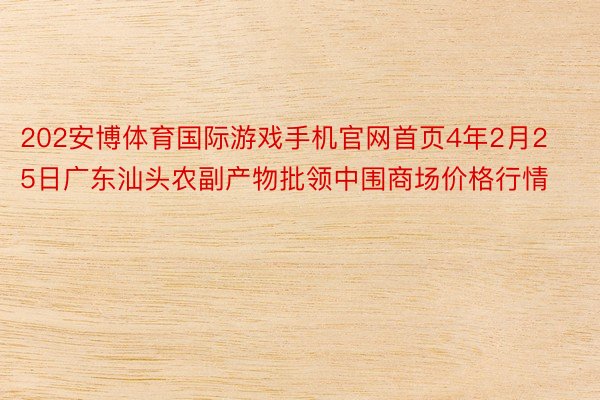 202安博体育国际游戏手机官网首页4年2月25日广东汕头农副产物批领中围商场价格行情
