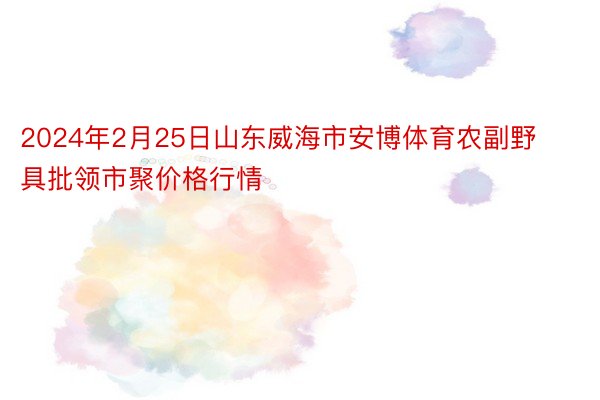 2024年2月25日山东威海市安博体育农副野具批领市聚价格行情