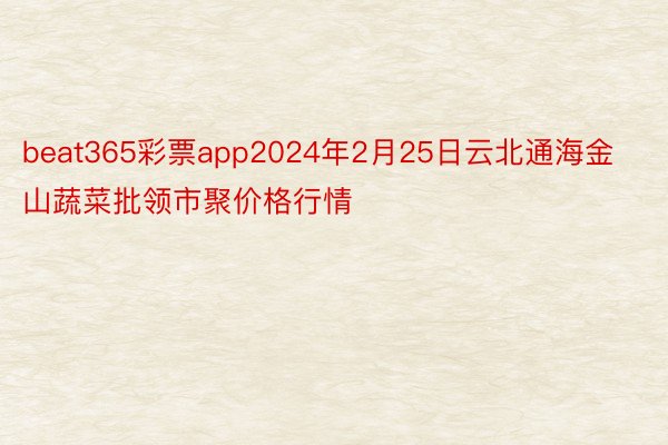 beat365彩票app2024年2月25日云北通海金山蔬菜批领市聚价格行情