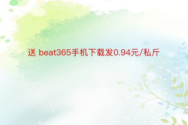 送 beat365手机下载发0.94元/私斤