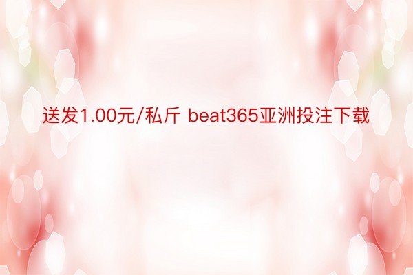 送发1.00元/私斤 beat365亚洲投注下载