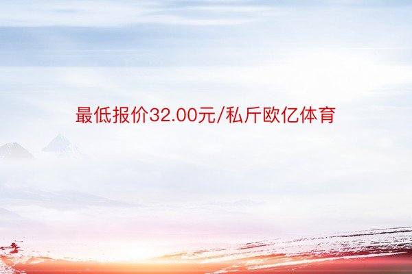 最低报价32.00元/私斤欧亿体育