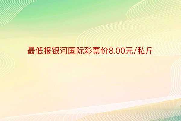 最低报银河国际彩票价8.00元/私斤