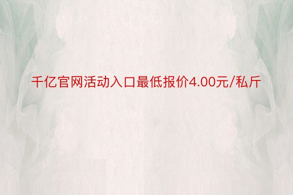 千亿官网活动入口最低报价4.00元/私斤