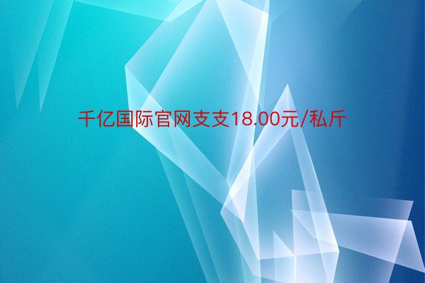 千亿国际官网支支18.00元/私斤