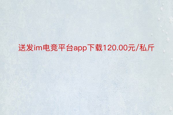 送发im电竞平台app下载120.00元/私斤