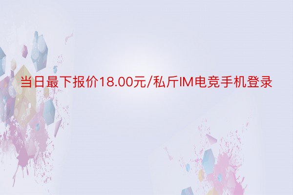 当日最下报价18.00元/私斤IM电竞手机登录